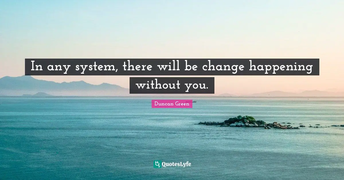 In any system, there will be change happening without you.