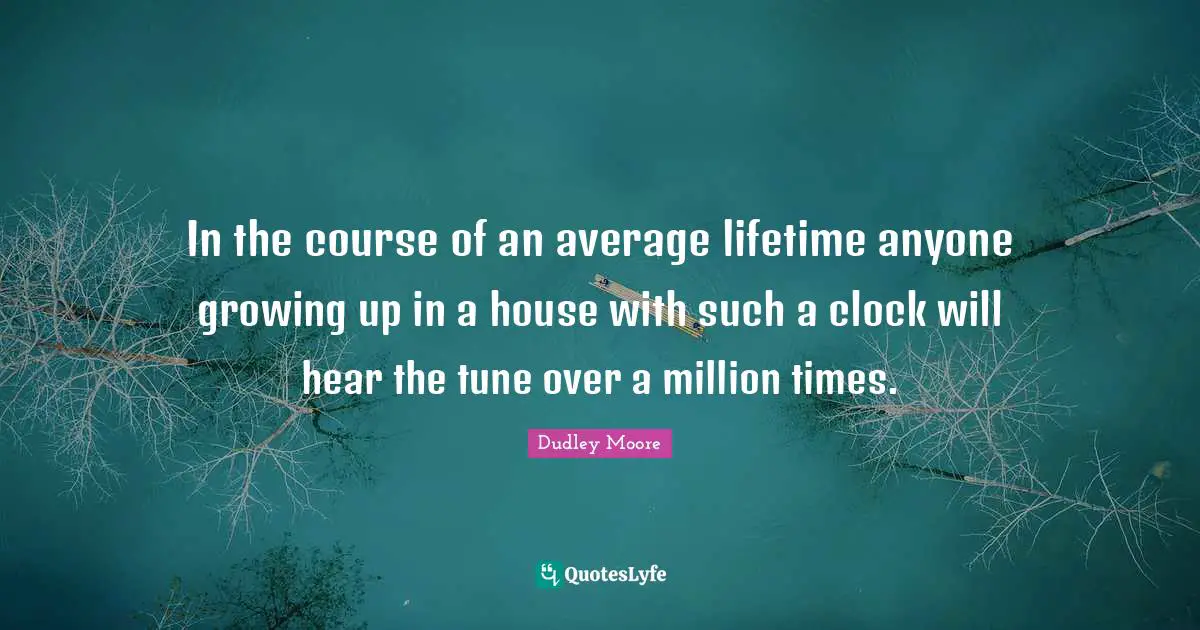 Dudley Moore Quotes: "In the course of an average lifetime anyone growing up in a house with such a clock will hear the tune over a million times."