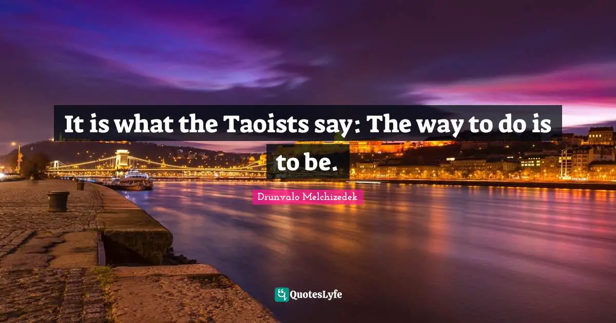 Drunvalo Melchizedek Quotes: "It is what the Taoists say: The way to do is to be."