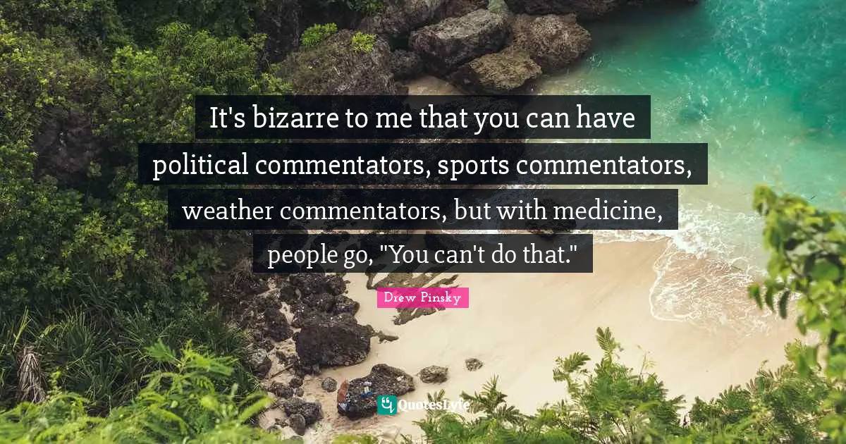 It's bizarre to me that you can have political commentators, sports commentators, weather commentators, but with medicine, people go, "You can't do that."