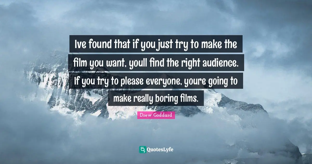 Ive found that if you just try to make the film you want, youll find the right audience. If you try to please everyone, youre going to make really boring films.