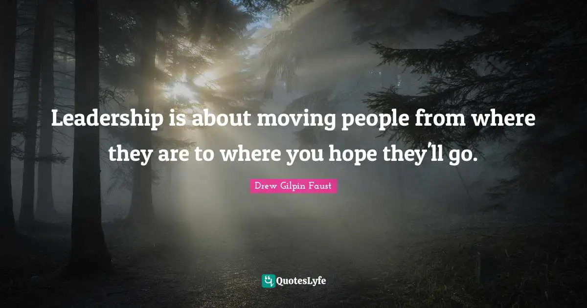 Leadership is about moving people from where they are to where you hope they'll go.