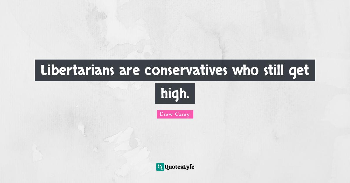 Libertarians are conservatives who still get high.