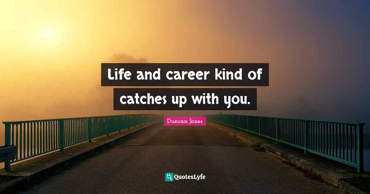 Life and career kind of catches up with you.