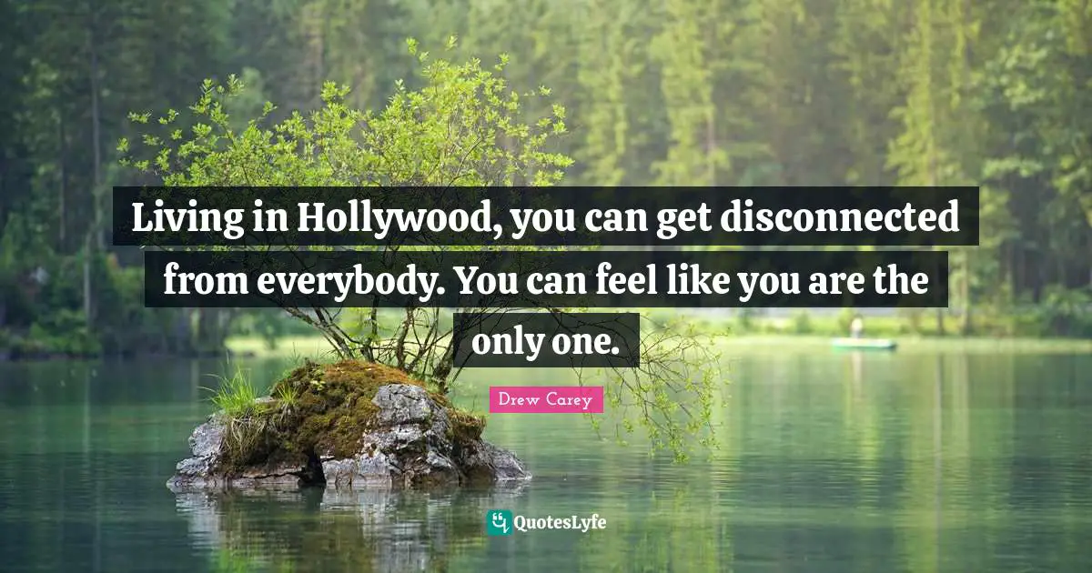Living in Hollywood, you can get disconnected from everybody. You can feel like you are the only one.