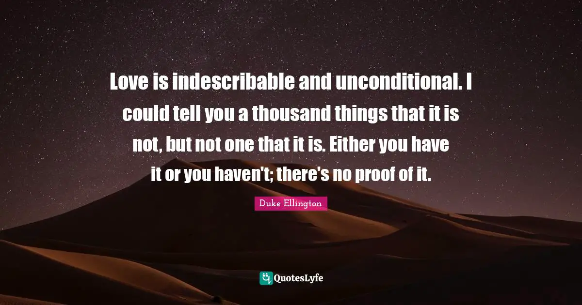 Unconditional Love Quotes: "Love is indescribable and unconditional. I could tell you a thousand things that it is not, but not one that it is. Either you have it or you haven't; there's no proof of it."