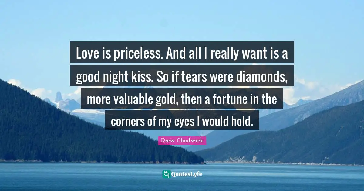 Love is priceless. And all I really want is a good night kiss. So if tears were diamonds, more valuable gold, then a fortune in the corners of my eyes I would hold.