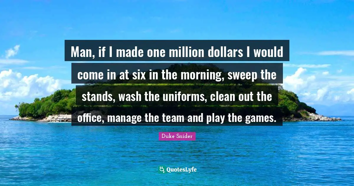 Duke Snider Quotes: "Man, if I made one million dollars I would come in at six in the morning, sweep the stands, wash the uniforms, clean out the office, manage the team and play the games."