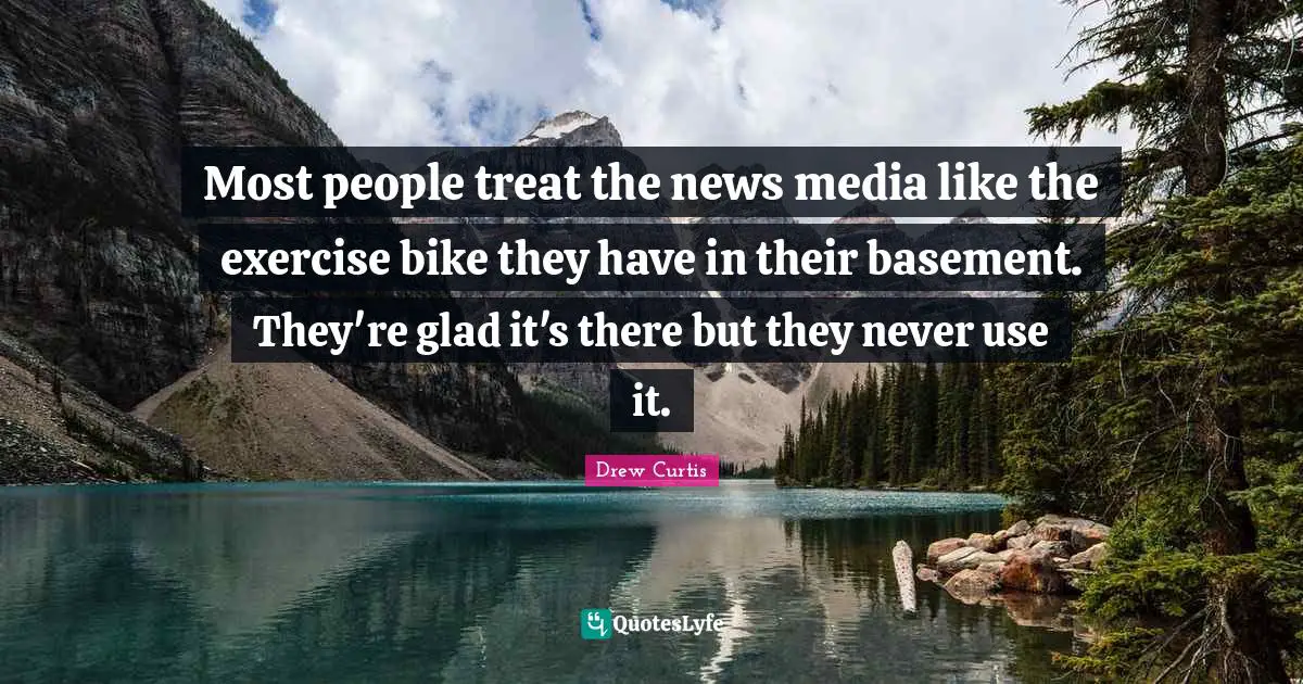 Most people treat the news media like the exercise bike they have in their basement. They're glad it's there but they never use it.