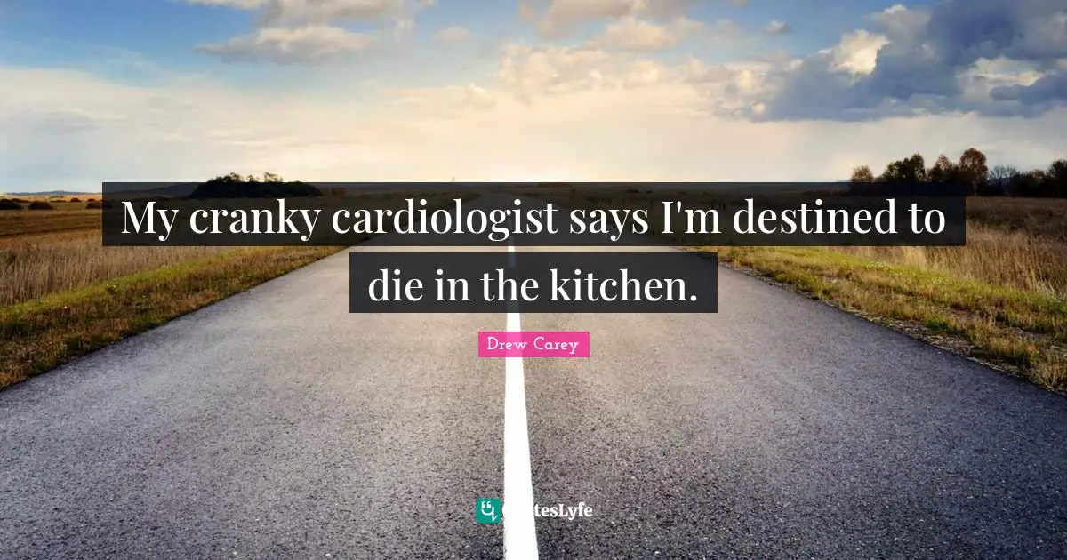 My cranky cardiologist says I'm destined to die in the kitchen.