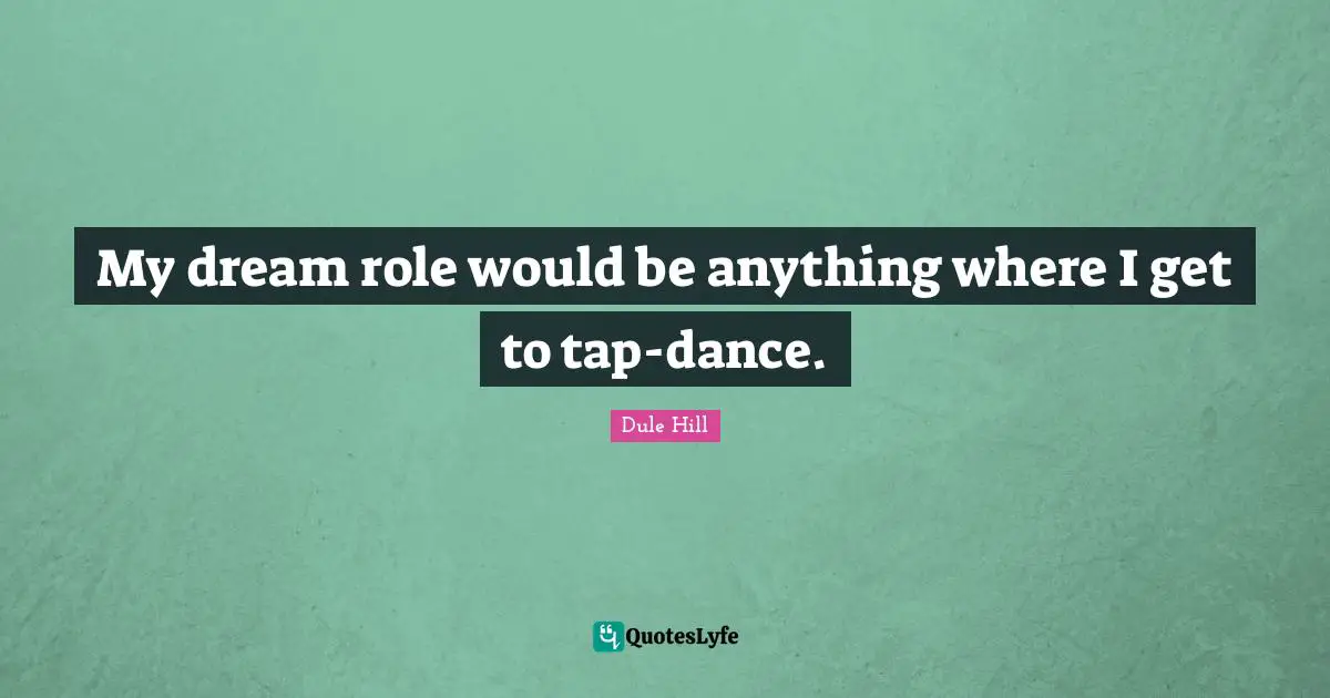 My dream role would be anything where I get to tap-dance.