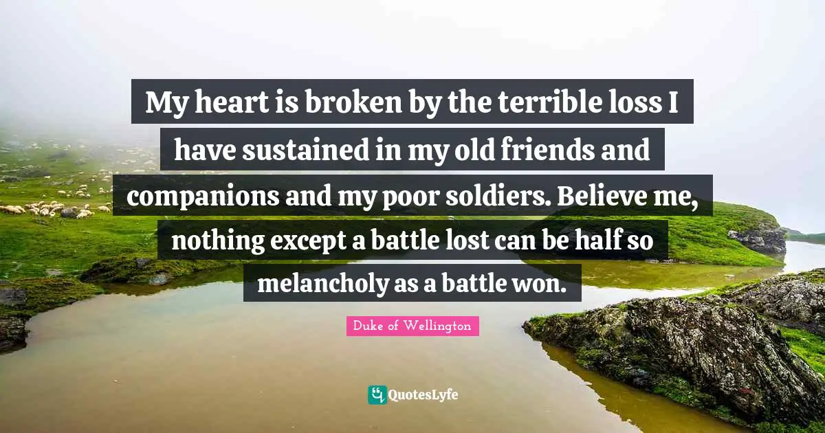 My heart is broken by the terrible loss I have sustained in my old friends and companions and my poor soldiers. Believe me, nothing except a battle lost can be half so melancholy as a battle won.
