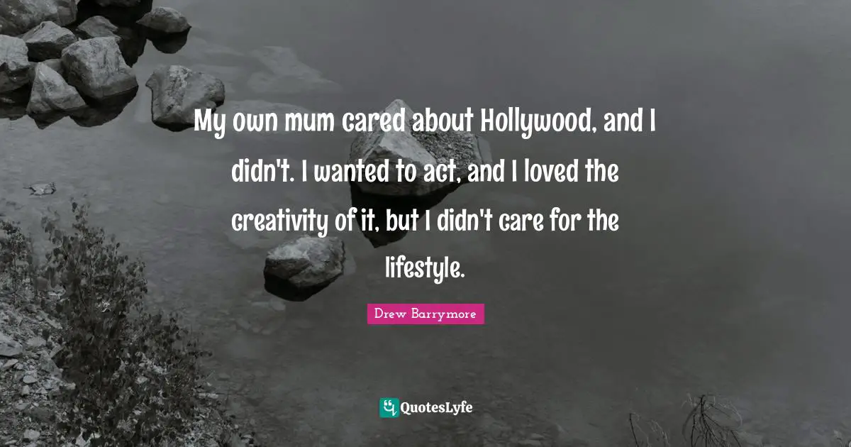 My own mum cared about Hollywood, and I didn't. I wanted to act, and I loved the creativity of it, but I didn't care for the lifestyle.