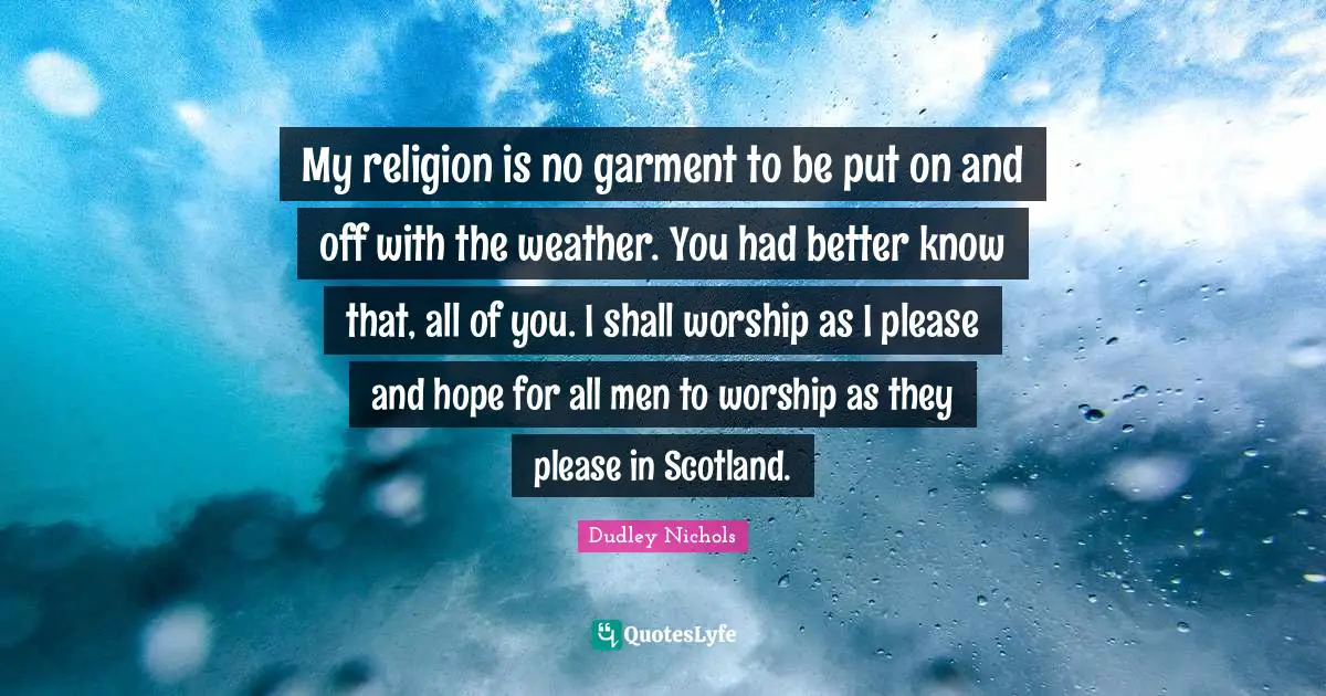 My religion is no garment to be put on and off with the weather. You had better know that, all of you. I shall worship as I please and hope for all men to worship as they please in Scotland.