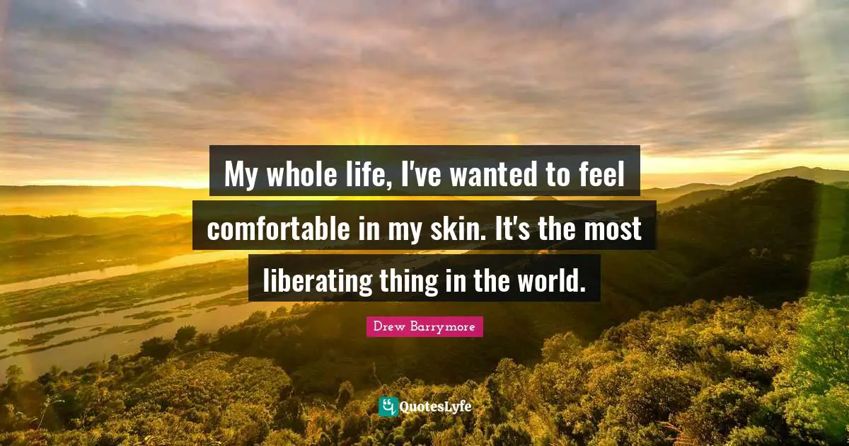 My whole life, I've wanted to feel comfortable in my skin. It's the most liberating thing in the world.