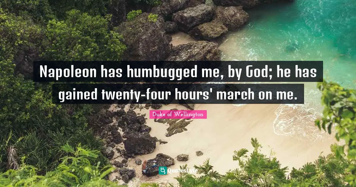 Napoleon has humbugged me, by God; he has gained twenty-four hours' march on me.