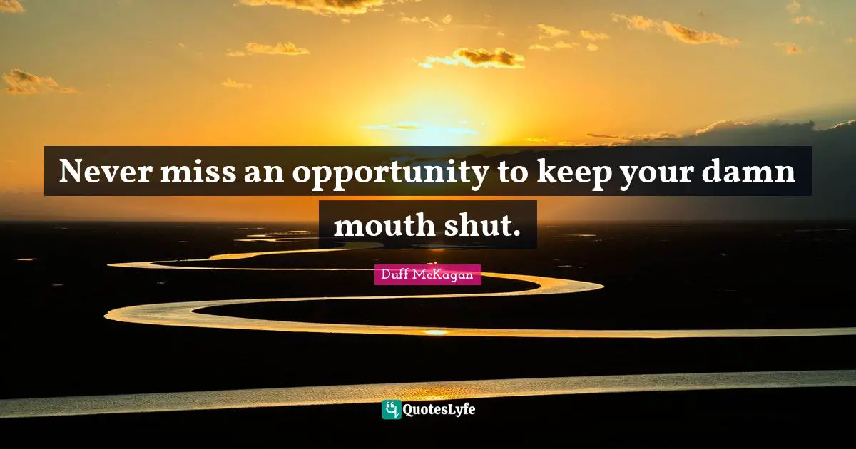 Never miss an opportunity to keep your damn mouth shut.