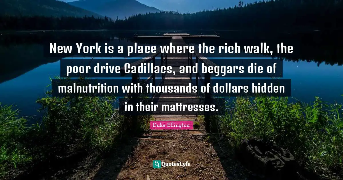 Cadillacs Quotes: "New York is a place where the rich walk, the poor drive Cadillacs, and beggars die of malnutrition with thousands of dollars hidden in their mattresses."