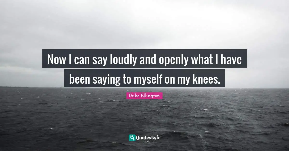 Now I can say loudly and openly what I have been saying to myself on my knees.