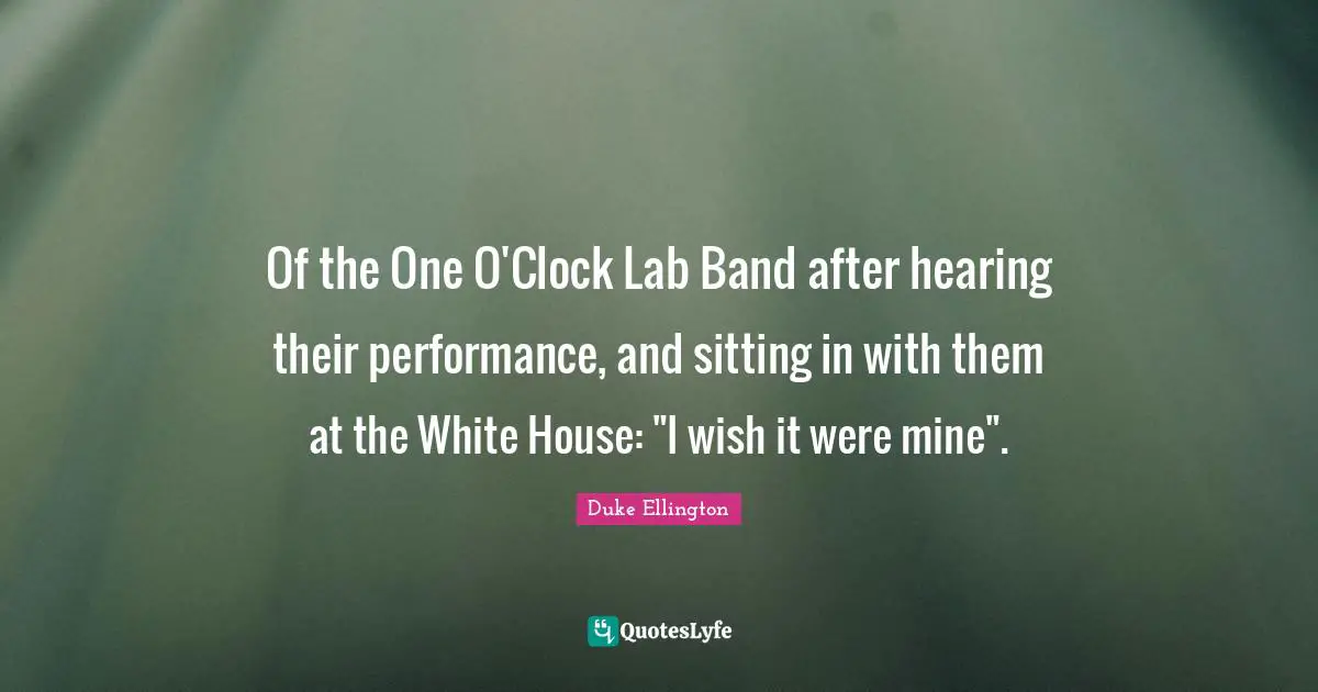 Of the One O'Clock Lab Band after hearing their performance, and sitting in with them at the White House: "I wish it were mine".