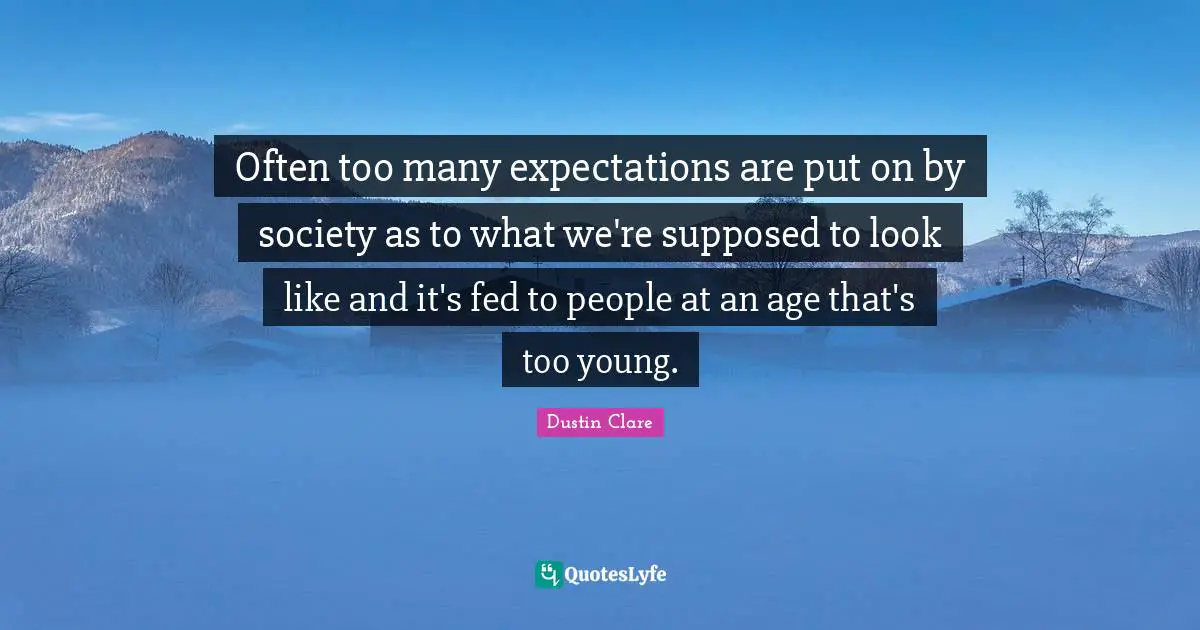 Often too many expectations are put on by society as to what we're supposed to look like and it's fed to people at an age that's too young.