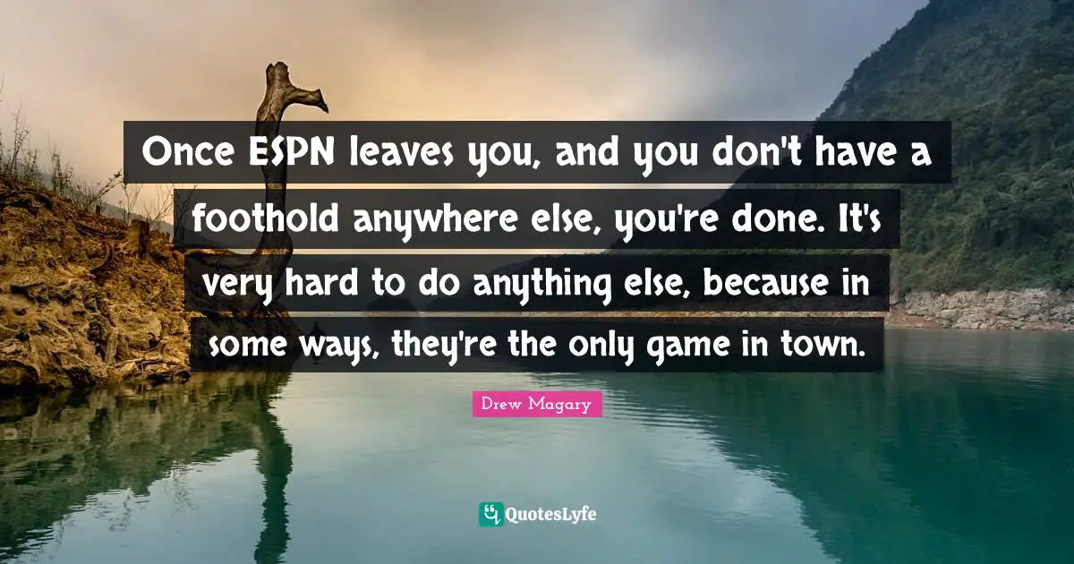Once ESPN leaves you, and you don't have a foothold anywhere else, you're done. It's very hard to do anything else, because in some ways, they're the only game in town.