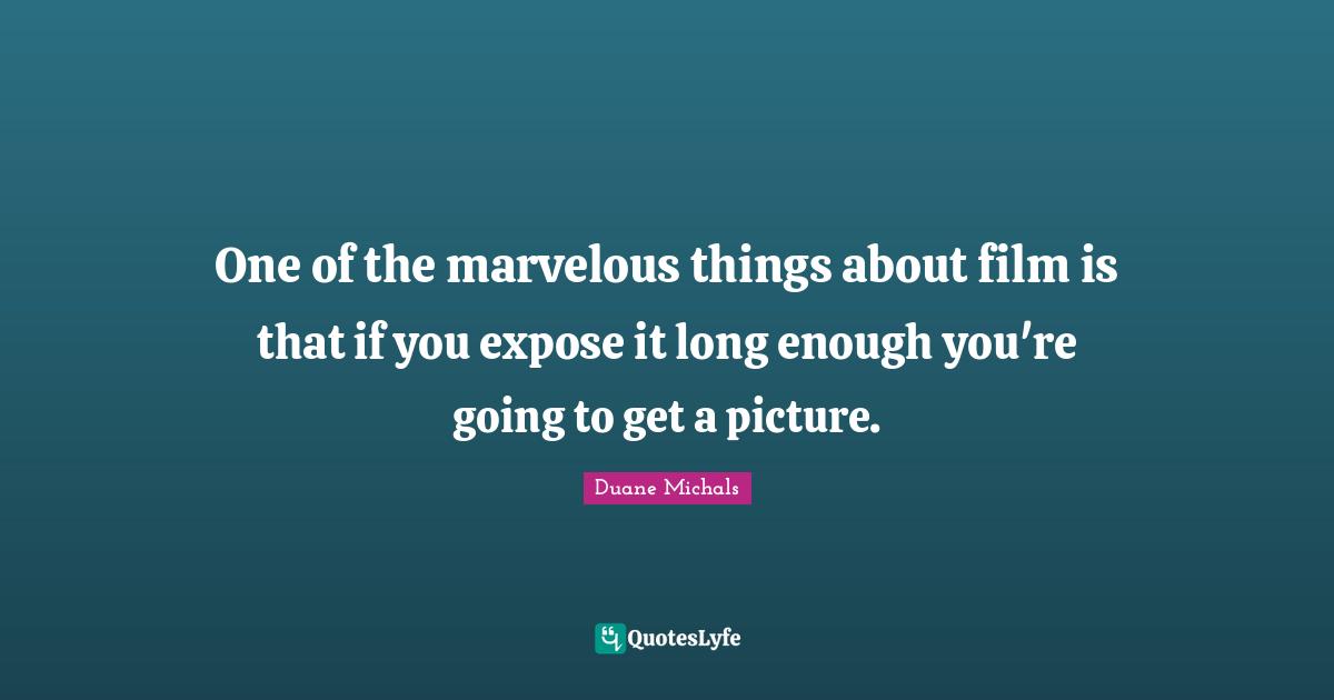 One of the marvelous things about film is that if you expose it long enough you're going to get a picture.