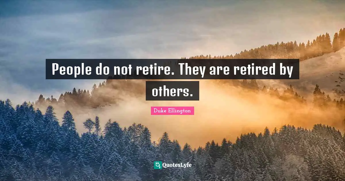 Duke Ellington Quotes: "People do not retire. They are retired by others."