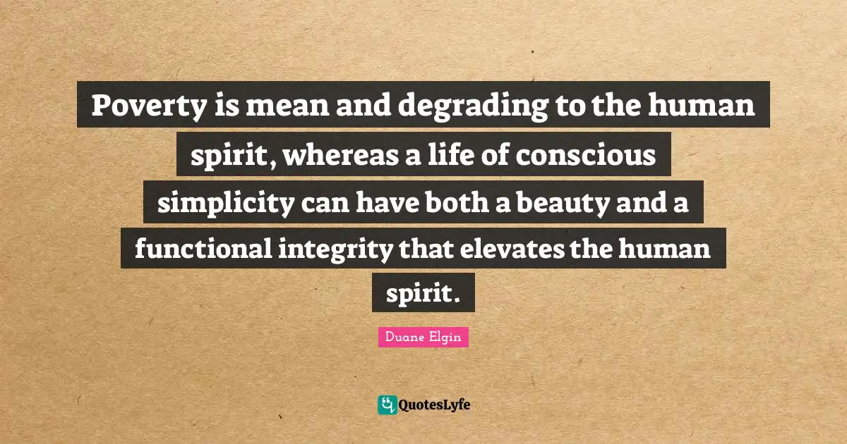 Poverty is mean and degrading to the human spirit, whereas a life of conscious simplicity can have both a beauty and a functional integrity that elevates the human spirit.