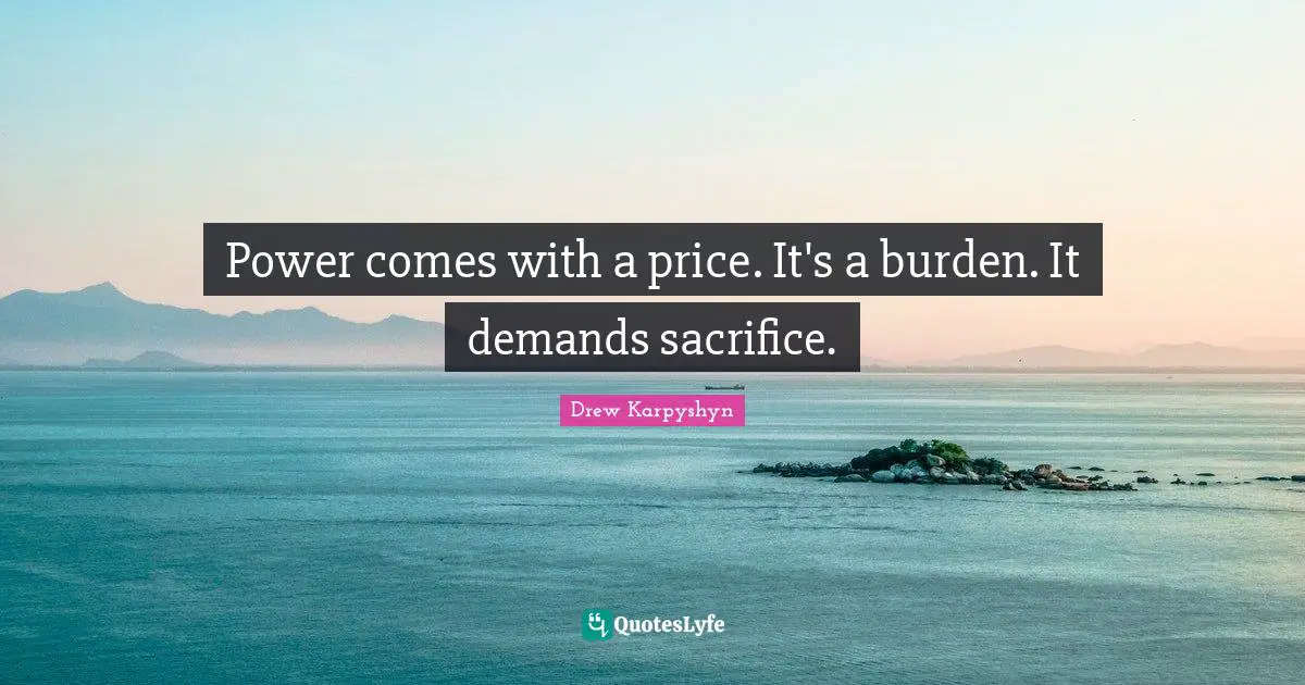 Power comes with a price. It's a burden. It demands sacrifice.