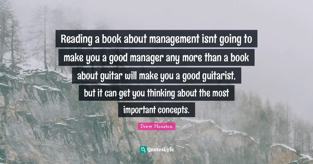 Reading a book about management isnt going to make you a good manager any more than a book about guitar will make you a good guitarist, but it can get you thinking about the most important concepts.