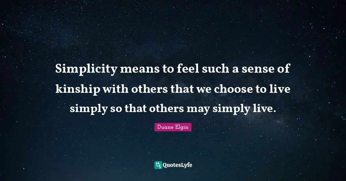 Simplicity means to feel such a sense of kinship with others that we choose to live simply so that others may simply live.