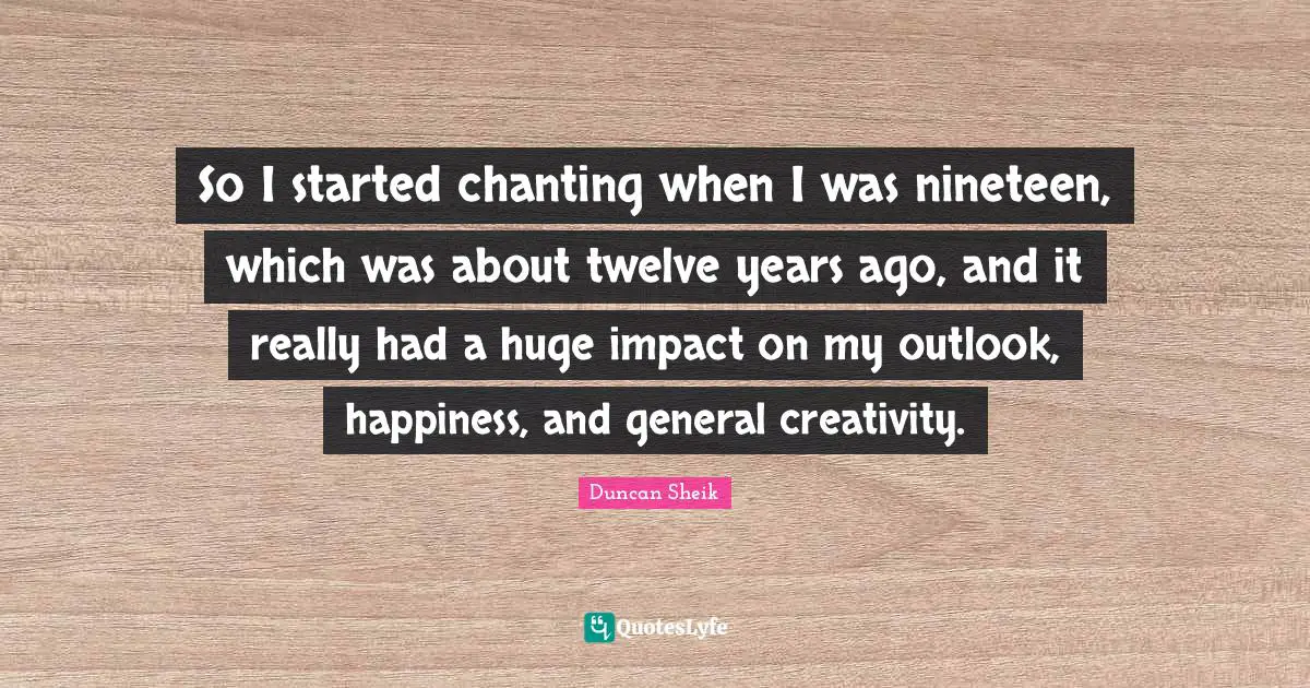 Om Chanting Quotes: "So I started chanting when I was nineteen, which was about twelve years ago, and it really had a huge impact on my outlook, happiness, and general creativity."