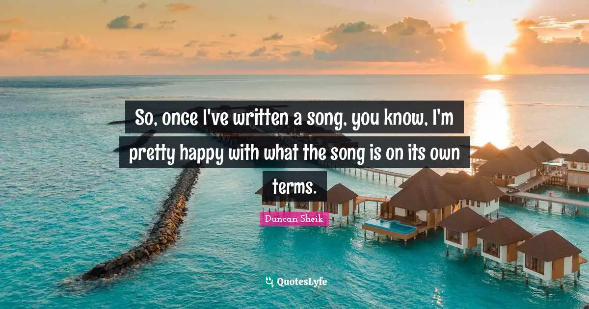Duncan Sheik Quotes: "So, once I've written a song, you know, I'm pretty happy with what the song is on its own terms."