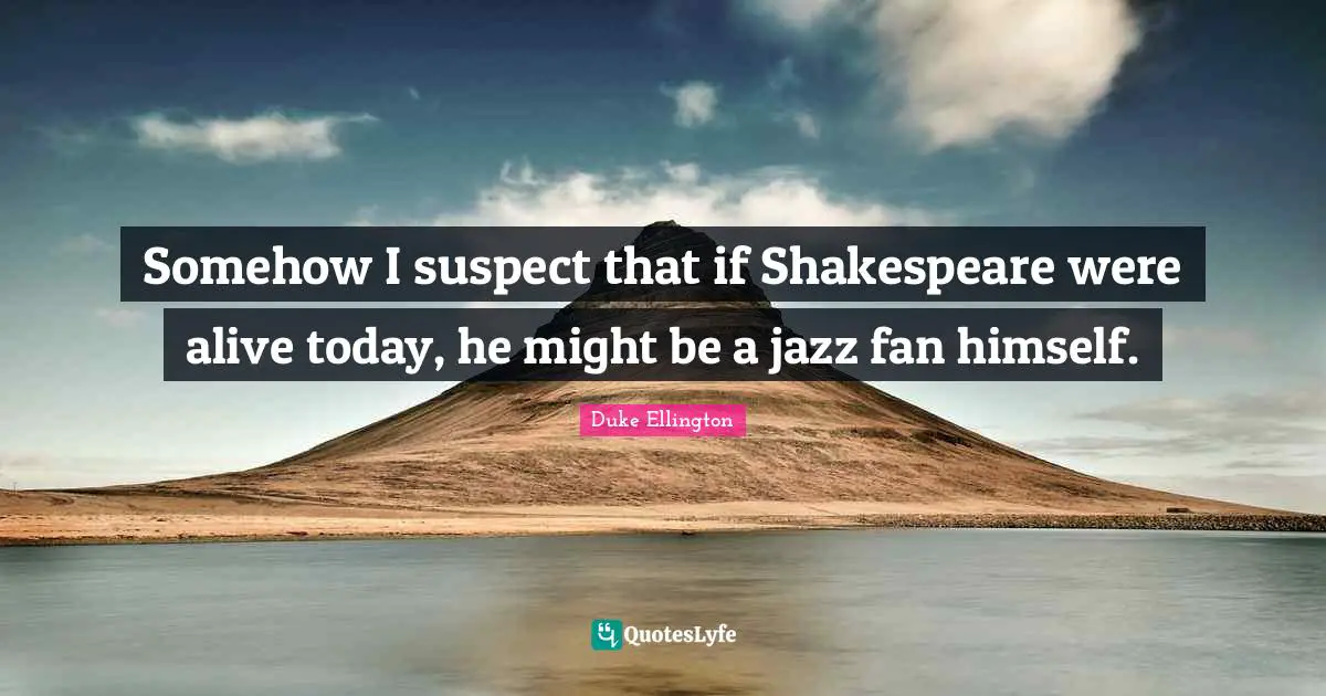Live For Today Quotes: "Somehow I suspect that if Shakespeare were alive today, he might be a jazz fan himself."