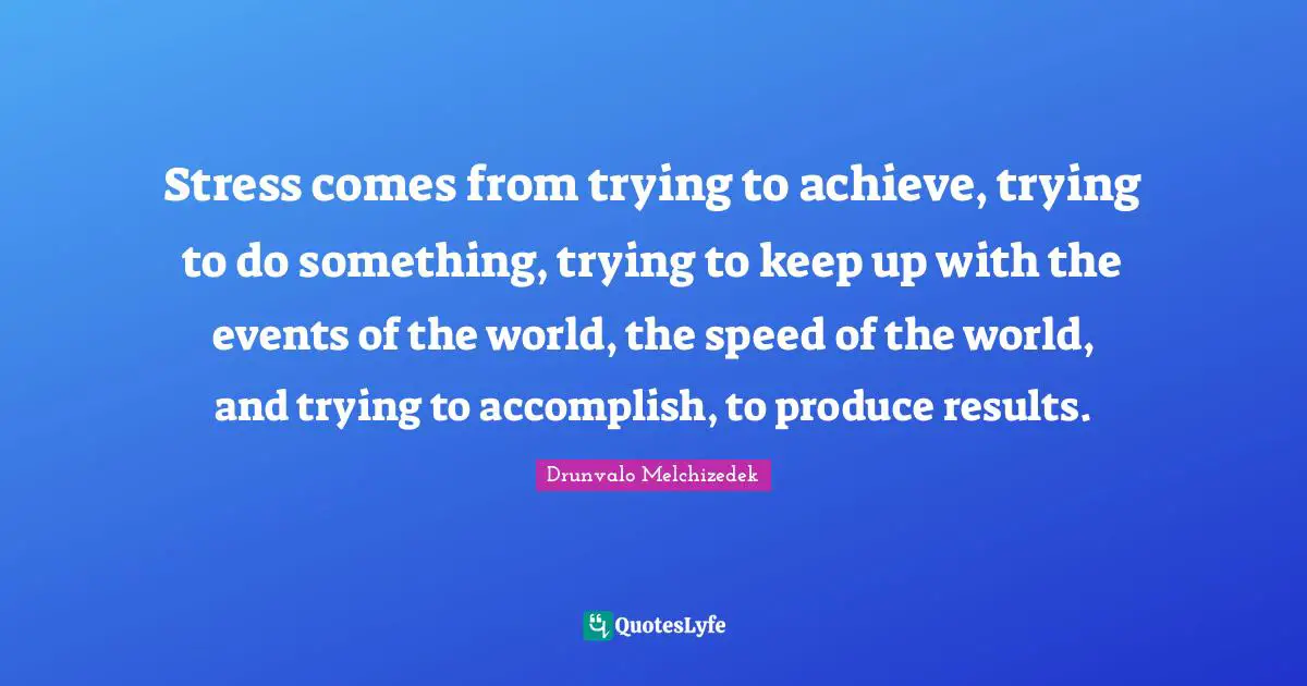 Drunvalo Melchizedek Quotes: "Stress comes from trying to achieve, trying to do something, trying to keep up with the events of the world, the speed of the world, and trying to accomplish, to produce results."