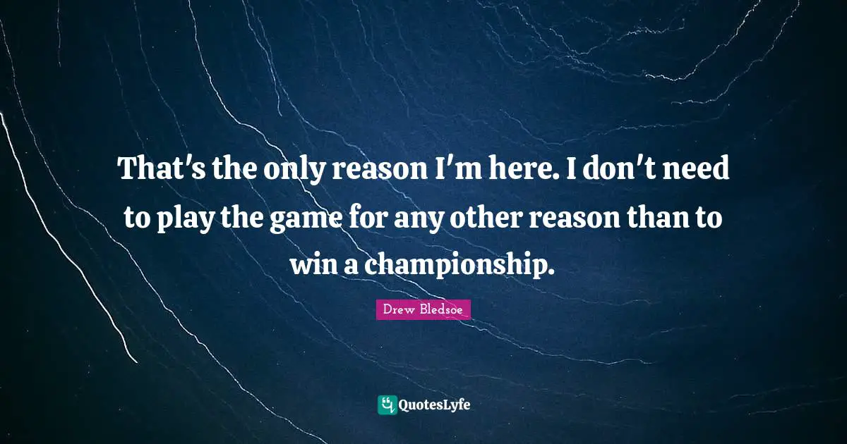 That's the only reason I'm here. I don't need to play the game for any other reason than to win a championship.