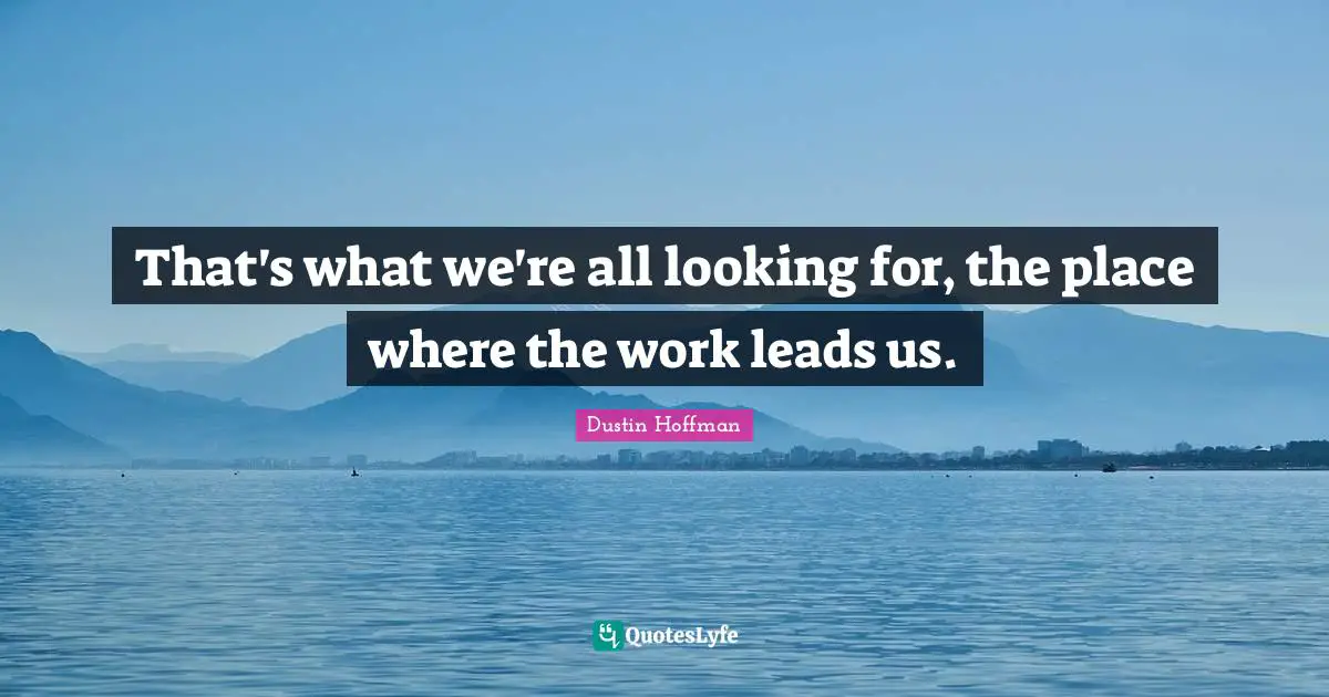 That's what we're all looking for, the place where the work leads us.
