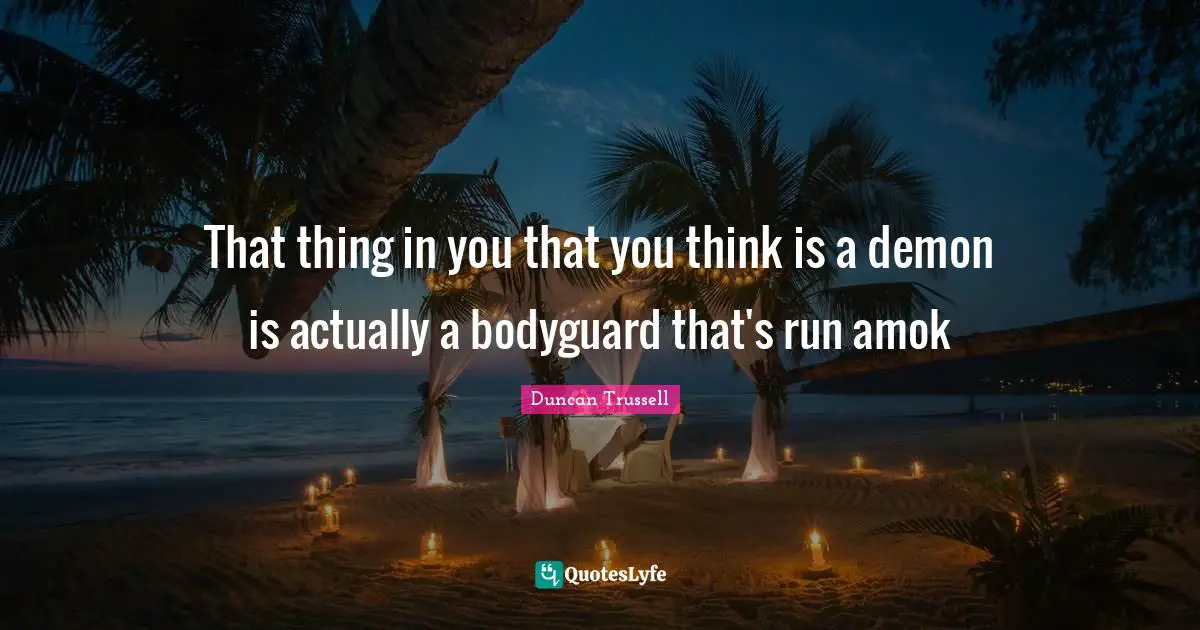 That thing in you that you think is a demon is actually a bodyguard that's run amok