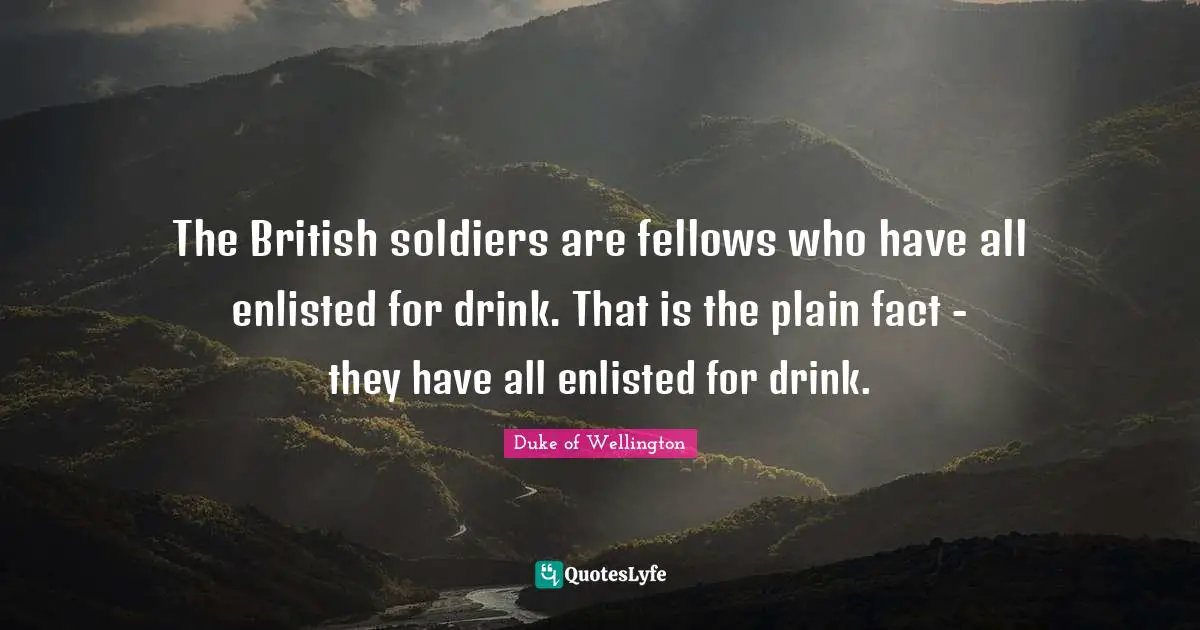 British Quotes: "The British soldiers are fellows who have all enlisted for drink. That is the plain fact - they have all enlisted for drink."