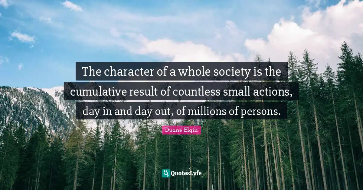 The character of a whole society is the cumulative result of countless small actions, day in and day out, of millions of persons.