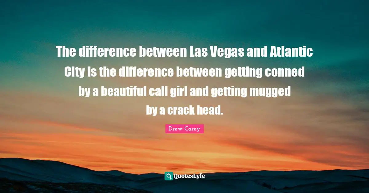 The difference between Las Vegas and Atlantic City is the difference between getting conned by a beautiful call girl and getting mugged by a crack head.