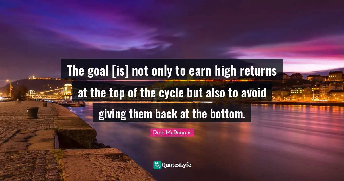 The goal [is] not only to earn high returns at the top of the cycle but also to avoid giving them back at the bottom.