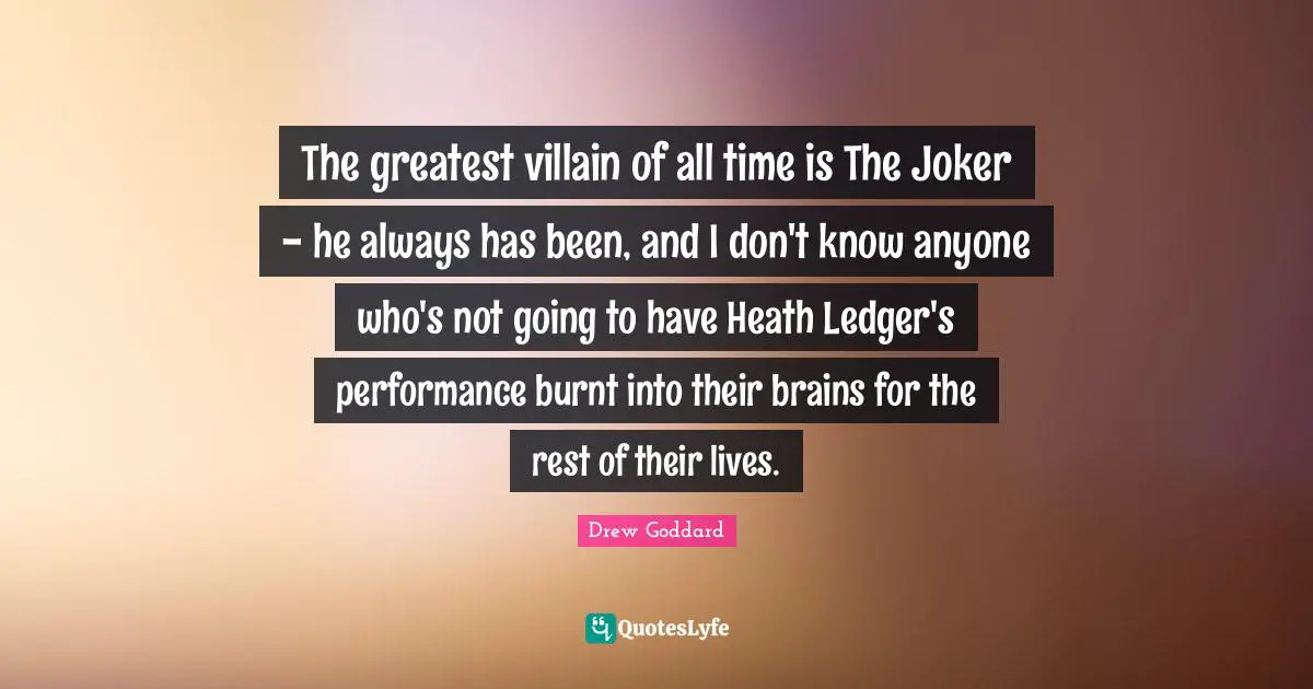 The greatest villain of all time is The Joker - he always has been, and I don't know anyone who's not going to have Heath Ledger's performance burnt into their brains for the rest of their lives.