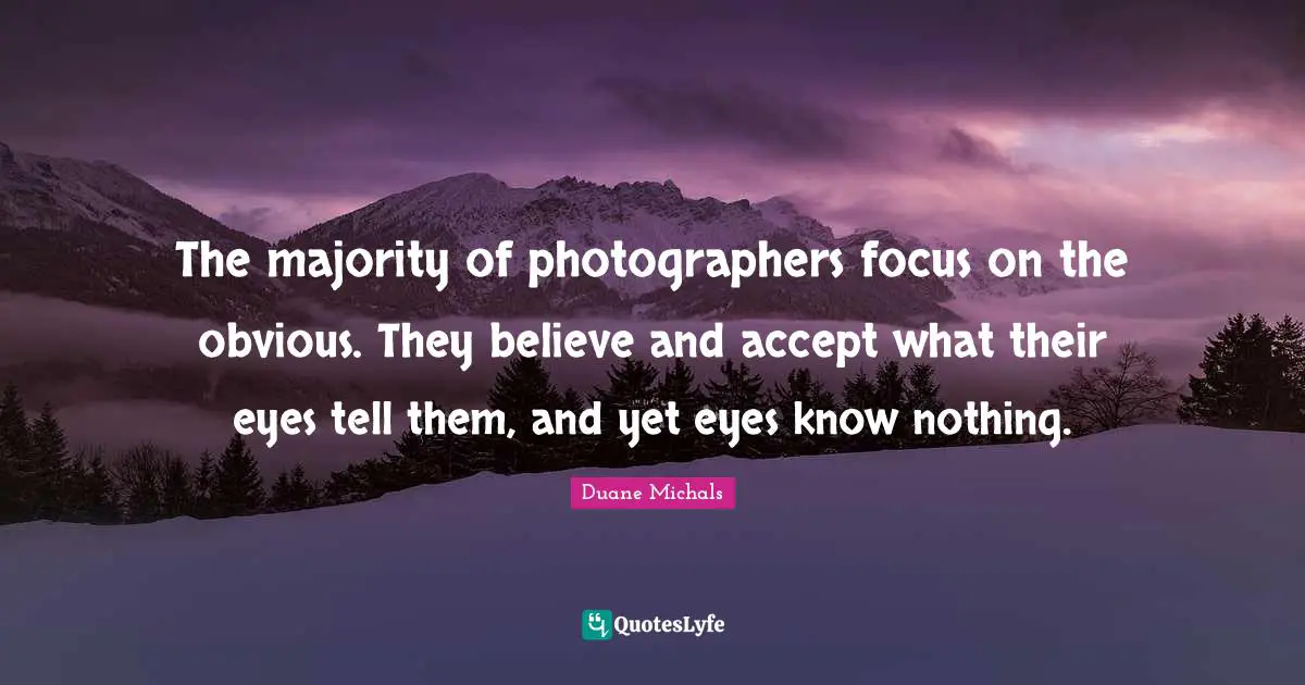 The majority of photographers focus on the obvious. They believe and accept what their eyes tell them, and yet eyes know nothing.
