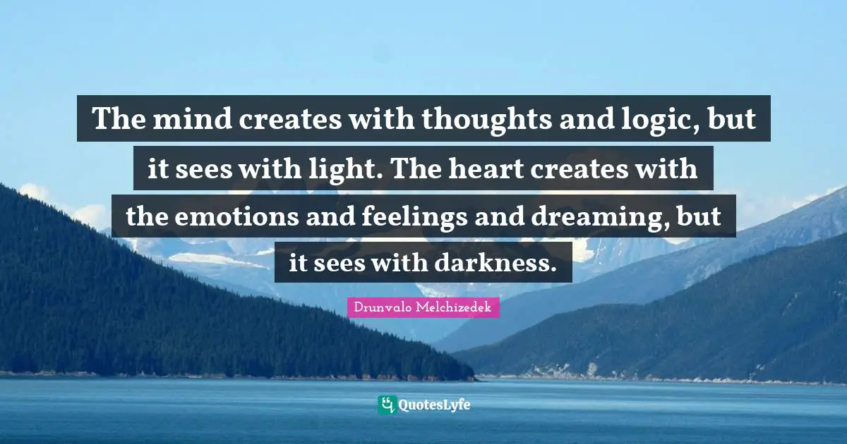 Drunvalo Melchizedek Quotes: "The mind creates with thoughts and logic, but it sees with light. The heart creates with the emotions and feelings and dreaming, but it sees with darkness."