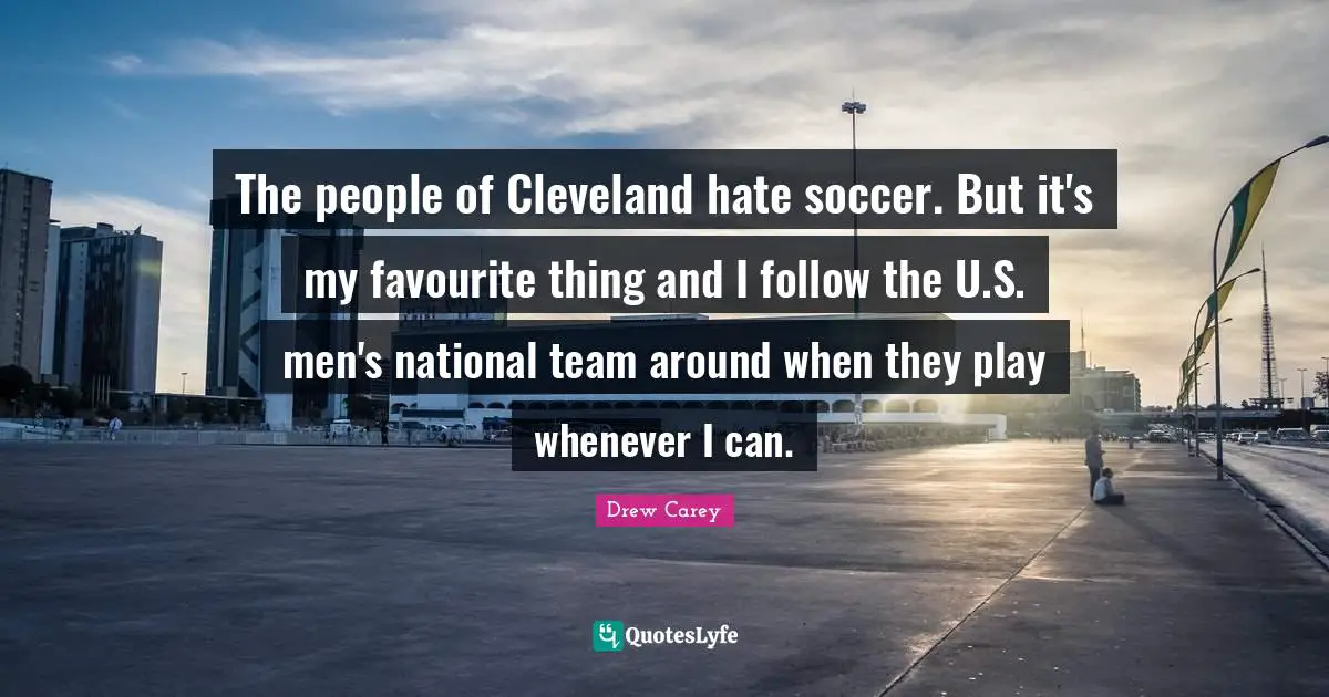 The people of Cleveland hate soccer. But it's my favourite thing and I follow the U.S. men's national team around when they play whenever I can.