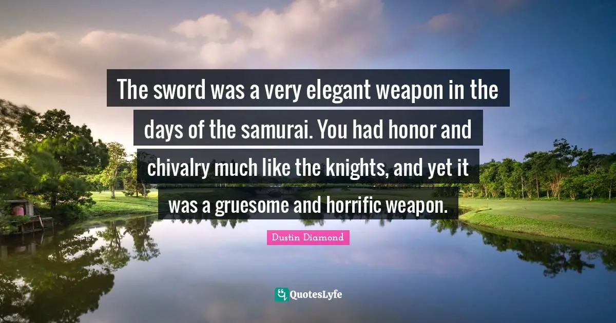 Chivalry Quotes: "The sword was a very elegant weapon in the days of the samurai. You had honor and chivalry much like the knights, and yet it was a gruesome and horrific weapon."