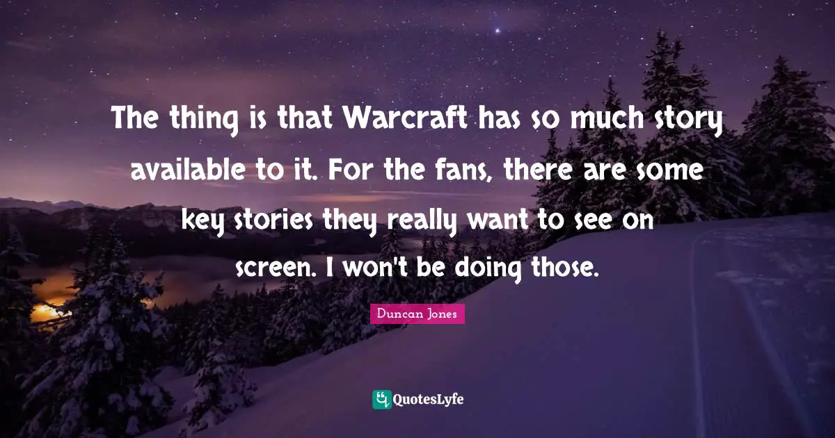 The thing is that Warcraft has so much story available to it. For the fans, there are some key stories they really want to see on screen. I won't be doing those.