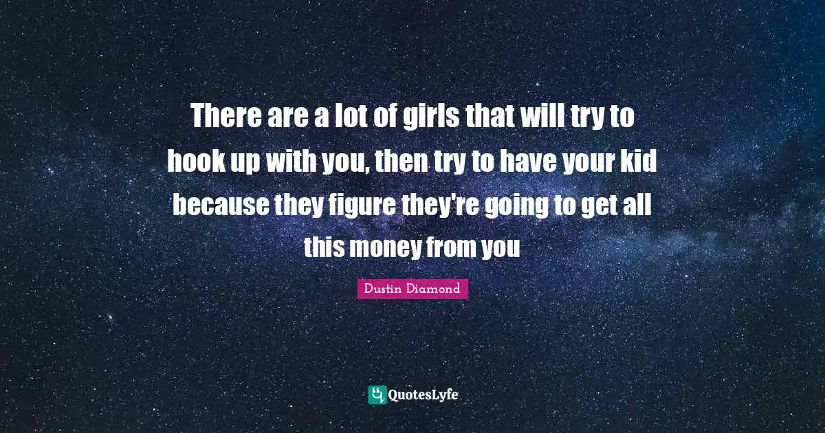 There are a lot of girls that will try to hook up with you, then try to have your kid because they figure they're going to get all this money from you
